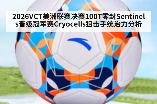 2026VCT美洲联赛决赛100T零封Sentinels晋级冠军赛Cryocells狙击手统治力分析