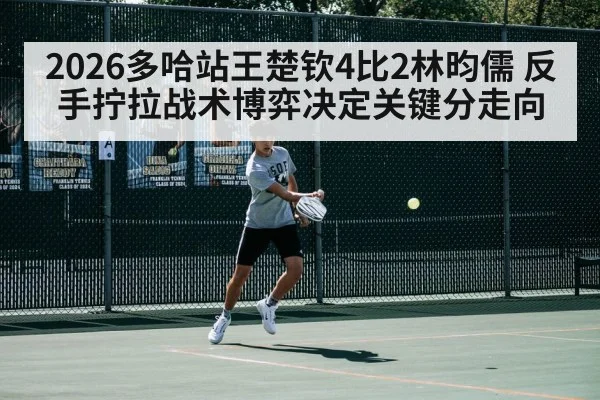2026多哈站王楚钦4比2林昀儒 反手拧拉战术博弈决定关键分走向