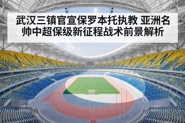 武汉三镇官宣保罗本托执教 亚洲名帅中超保级新征程战术前景解析