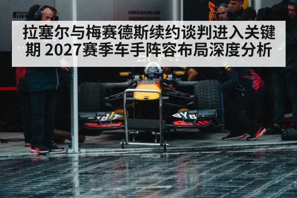 拉塞尔与梅赛德斯续约谈判进入关键期 2027赛季车手阵容布局深度分析