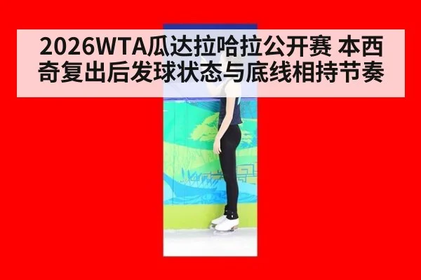 2026WTA瓜达拉哈拉公开赛 本西奇复出后发球状态与底线相持节奏
