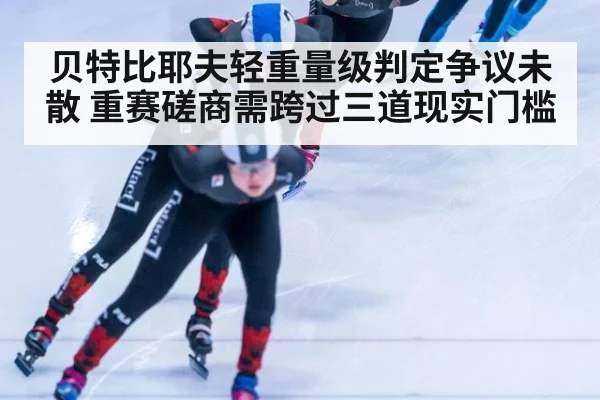 贝特比耶夫轻重量级判定争议未散 重赛磋商需跨过三道现实门槛